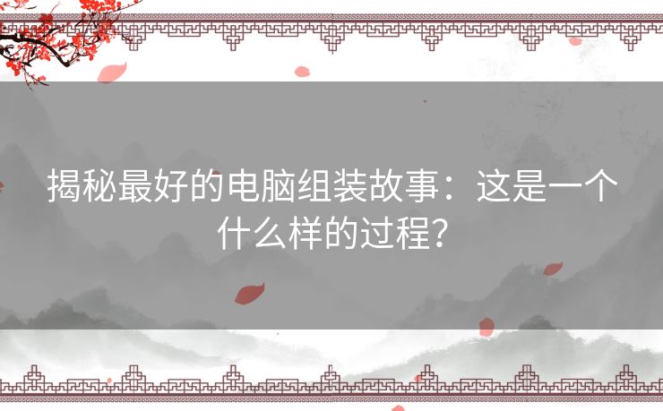 揭秘最好的电脑组装故事：这是一个什么样的过程？