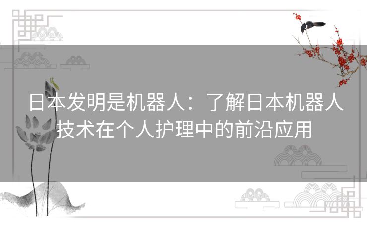 日本发明是机器人：了解日本机器人技术在个人护理中的前沿应用