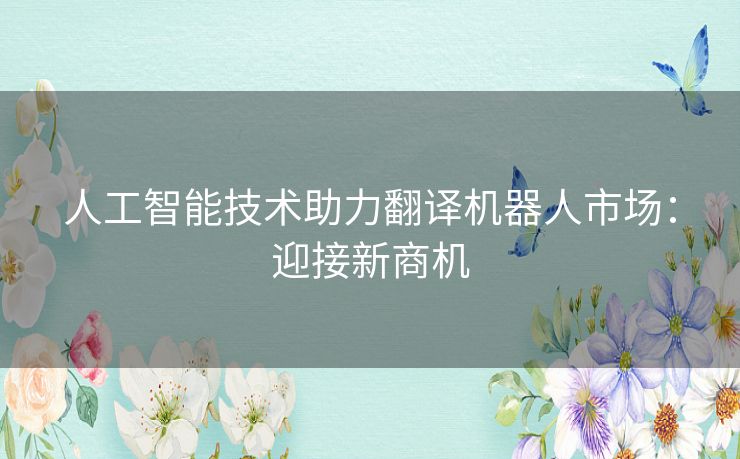 人工智能技术助力翻译机器人市场：迎接新商机