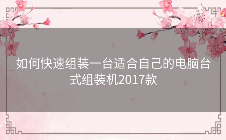 如何快速组装一台适合自己的电脑台式组装机2017款