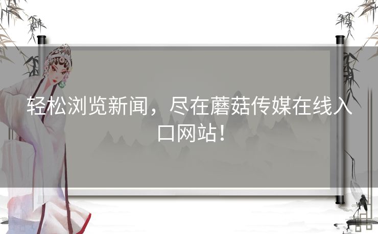 轻松浏览新闻，尽在蘑菇传媒在线入口网站！