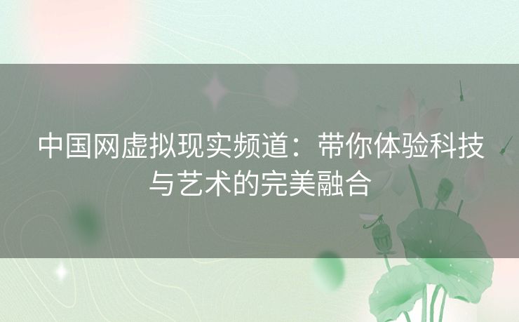 中国网虚拟现实频道：带你体验科技与艺术的完美融合