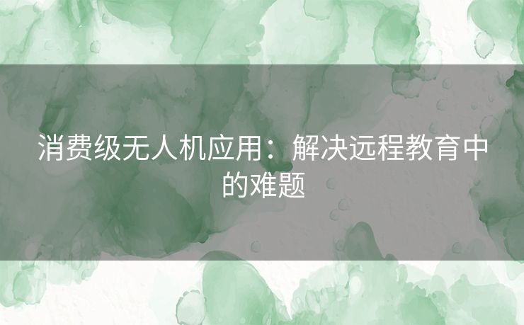 消费级无人机应用：解决远程教育中的难题