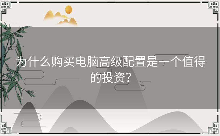 为什么购买电脑高级配置是一个值得的投资？