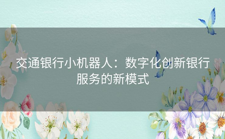 交通银行小机器人：数字化创新银行服务的新模式