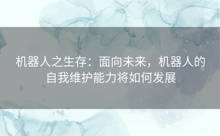 机器人之生存：面向未来，机器人的自我维护能力将如何发展