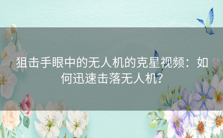 狙击手眼中的无人机的克星视频：如何迅速击落无人机？