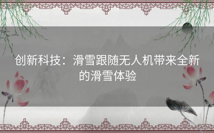 创新科技：滑雪跟随无人机带来全新的滑雪体验