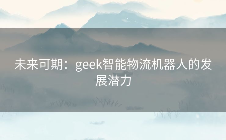 未来可期：geek智能物流机器人的发展潜力