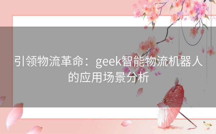 引领物流革命：geek智能物流机器人的应用场景分析