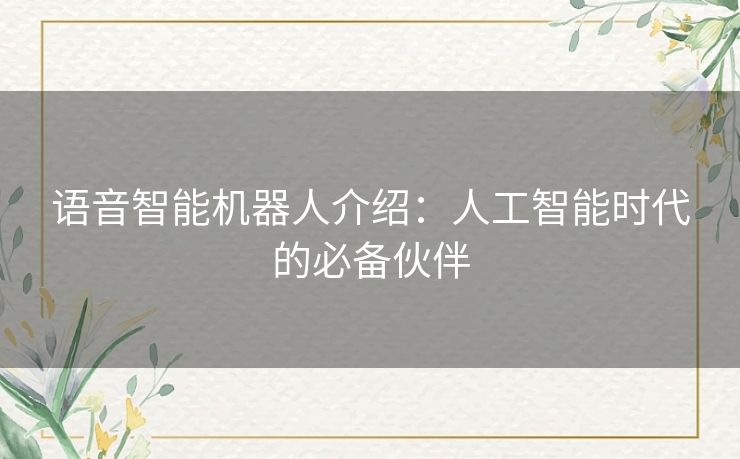 语音智能机器人介绍：人工智能时代的必备伙伴