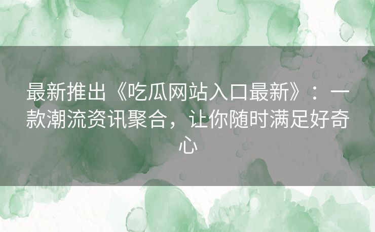 最新推出《吃瓜网站入口最新》：一款潮流资讯聚合，让你随时满足好奇心