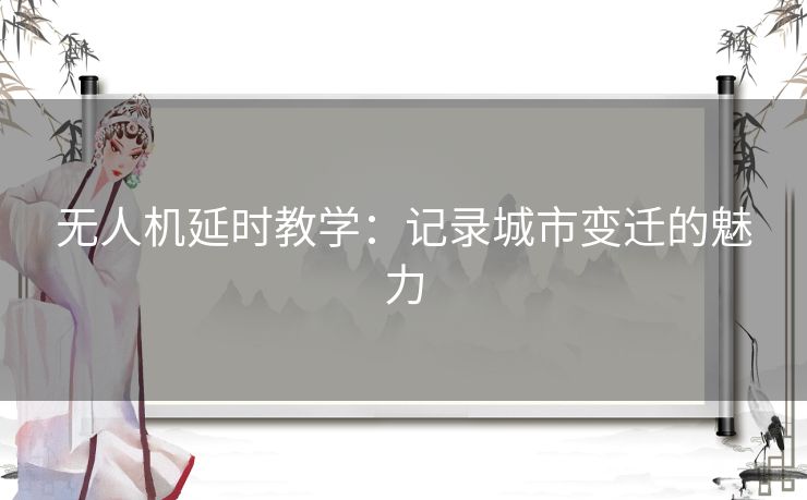 无人机延时教学：记录城市变迁的魅力