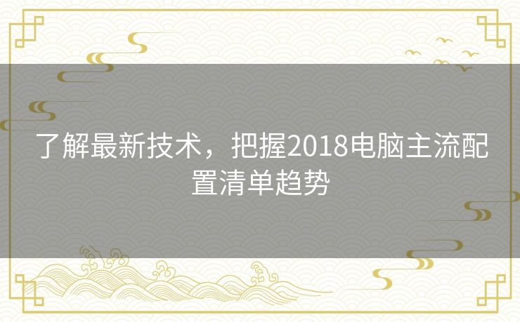 了解最新技术，把握2018电脑主流配置清单趋势