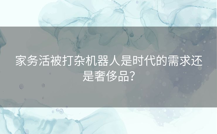 家务活被打杂机器人是时代的需求还是奢侈品？