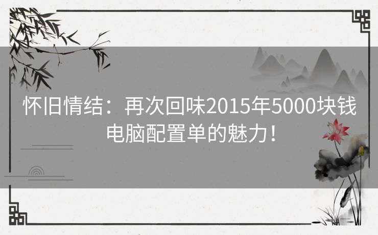 怀旧情结：再次回味2015年5000块钱电脑配置单的魅力！