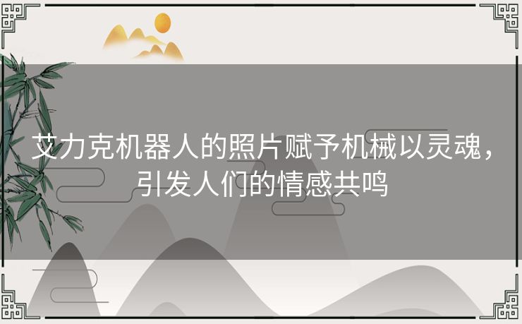 艾力克机器人的照片赋予机械以灵魂，引发人们的情感共鸣