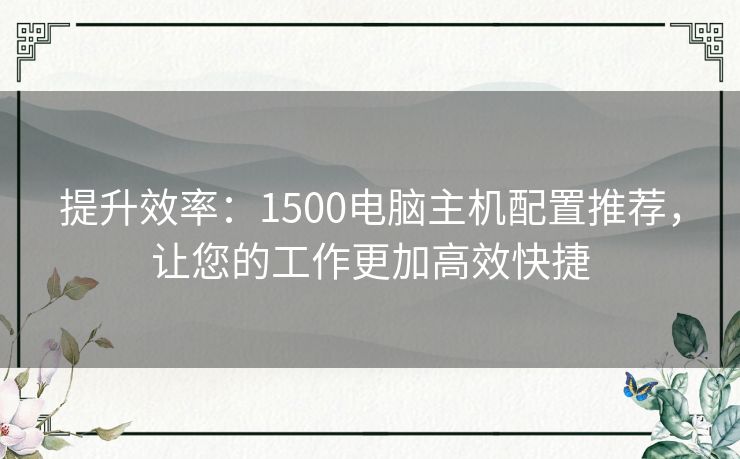 提升效率：1500电脑主机配置推荐，让您的工作更加高效快捷