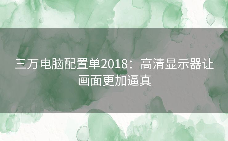 三万电脑配置单2018：高清显示器让画面更加逼真