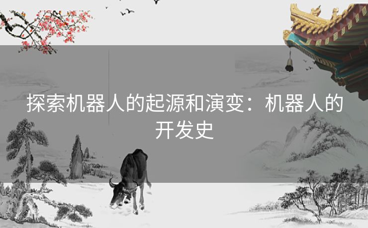 探索机器人的起源和演变：机器人的开发史