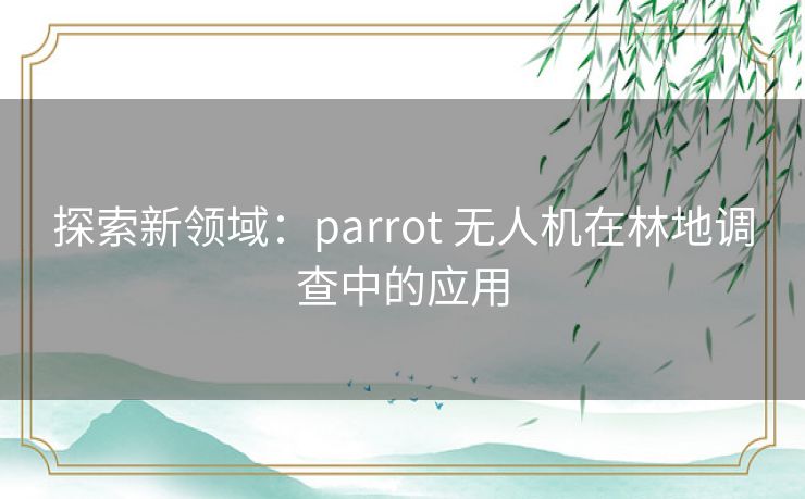 探索新领域：parrot 无人机在林地调查中的应用