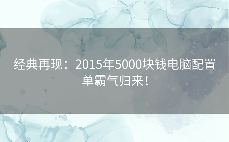 经典再现：2015年5000块钱电脑配置单霸气归来！