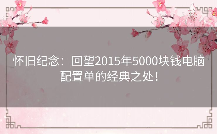 怀旧纪念：回望2015年5000块钱电脑配置单的经典之处！