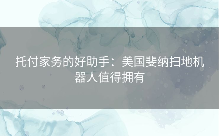 托付家务的好助手：美国斐纳扫地机器人值得拥有