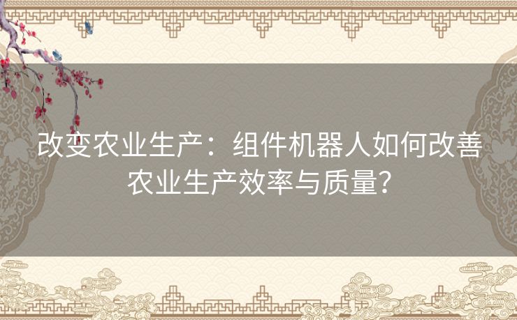 改变农业生产：组件机器人如何改善农业生产效率与质量？