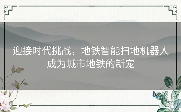 迎接时代挑战，地铁智能扫地机器人成为城市地铁的新宠