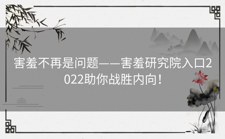 害羞不再是问题——害羞研究院入口2022助你战胜内向！