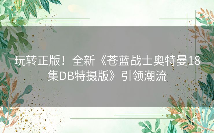 玩转正版！全新《苍蓝战士奥特曼18集DB特摄版》引领潮流