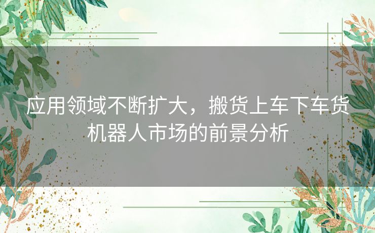 应用领域不断扩大，搬货上车下车货机器人市场的前景分析