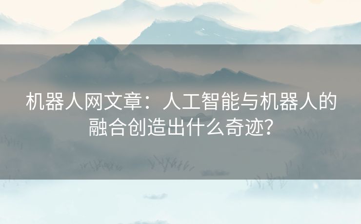 机器人网文章：人工智能与机器人的融合创造出什么奇迹？