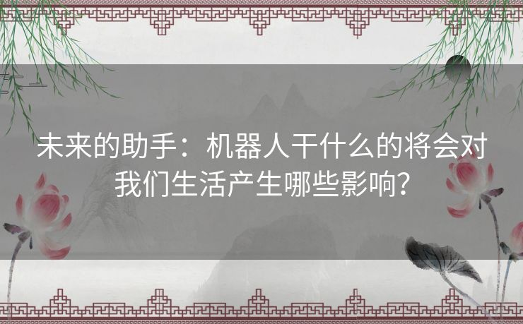 未来的助手：机器人干什么的将会对我们生活产生哪些影响？