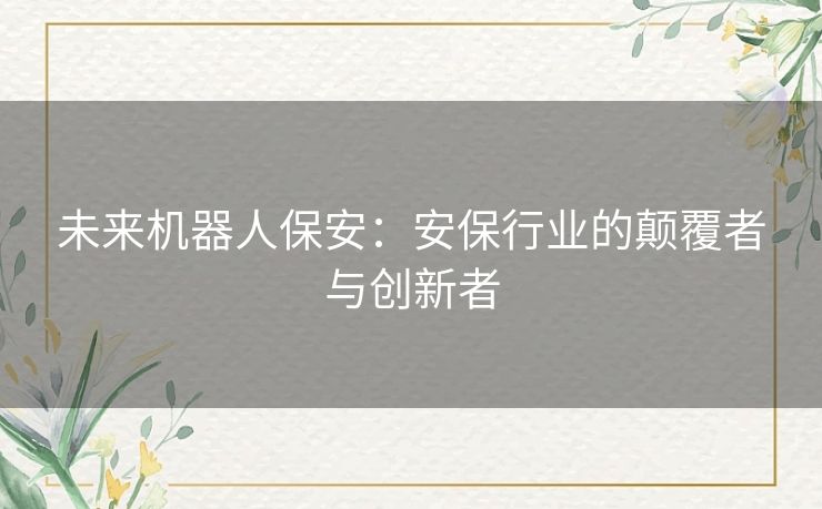 未来机器人保安：安保行业的颠覆者与创新者