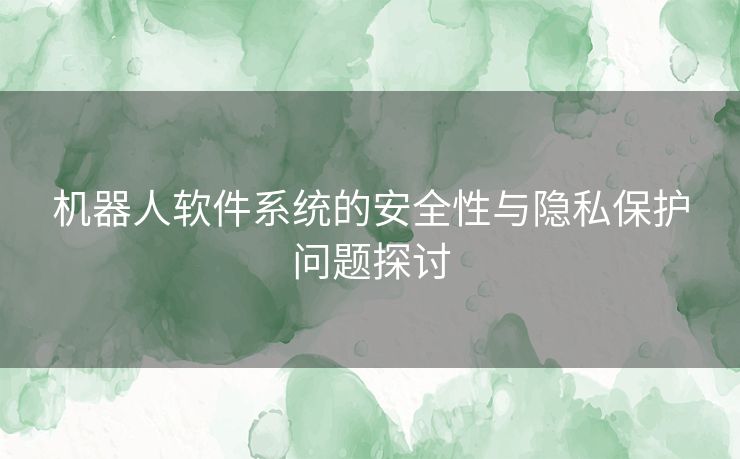 机器人软件系统的安全性与隐私保护问题探讨