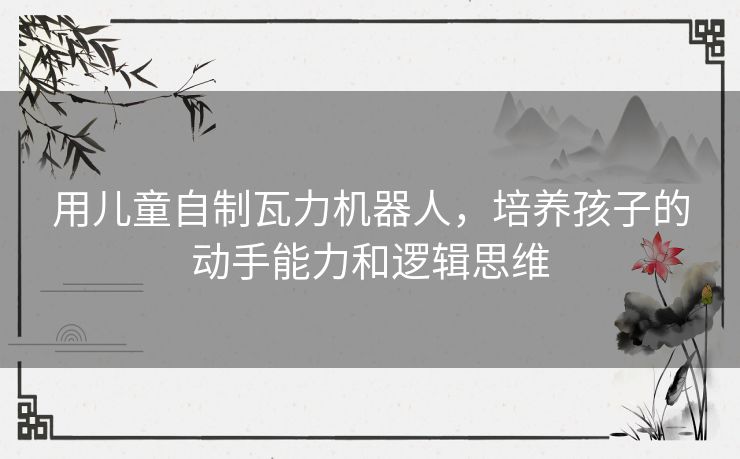 用儿童自制瓦力机器人，培养孩子的动手能力和逻辑思维