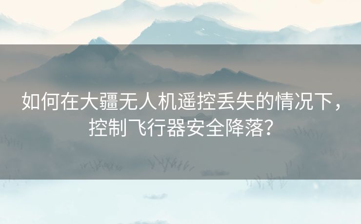 如何在大疆无人机遥控丢失的情况下，控制飞行器安全降落？