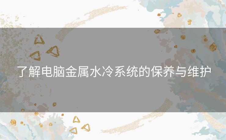 了解电脑金属水冷系统的保养与维护