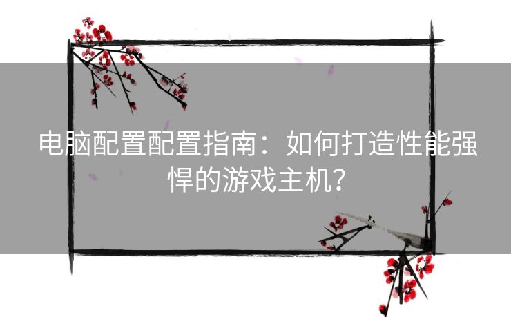 电脑配置配置指南：如何打造性能强悍的游戏主机？