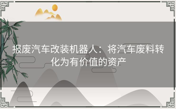 报废汽车改装机器人：将汽车废料转化为有价值的资产