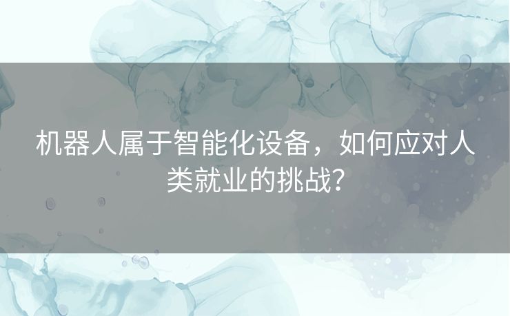 机器人属于智能化设备，如何应对人类就业的挑战？