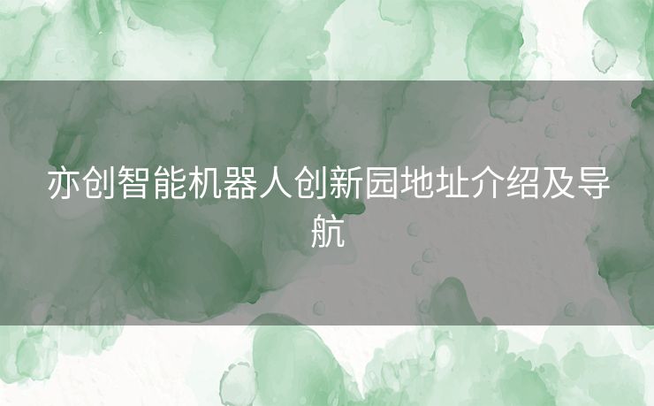 亦创智能机器人创新园地址介绍及导航