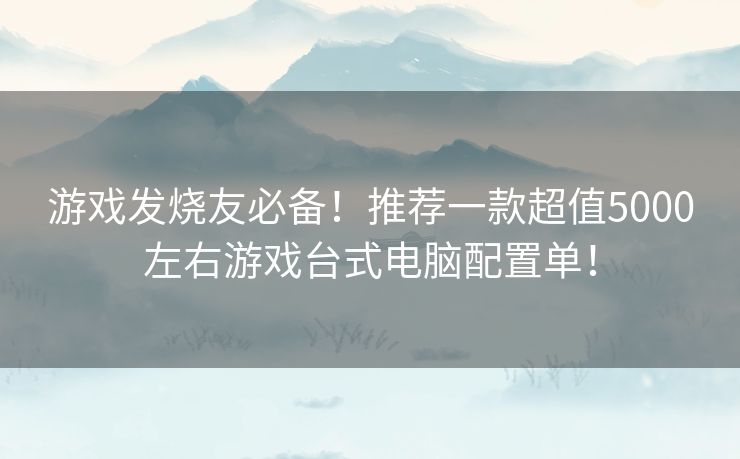 游戏发烧友必备！推荐一款超值5000左右游戏台式电脑配置单！