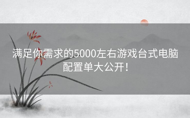 满足你需求的5000左右游戏台式电脑配置单大公开！