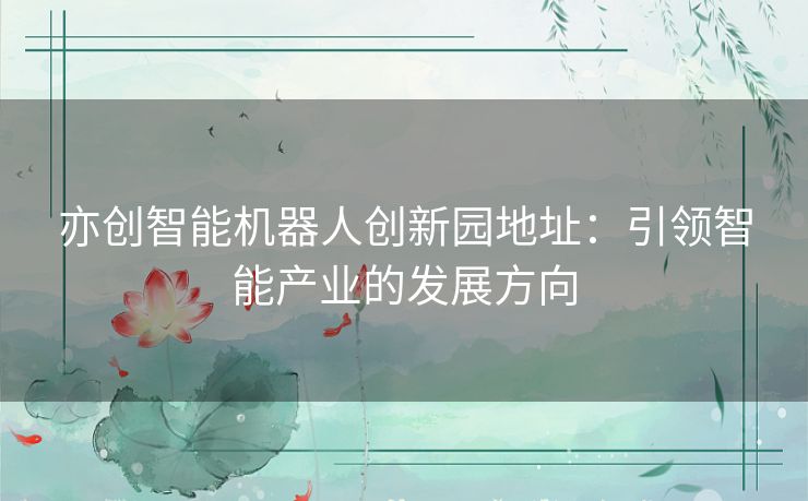 亦创智能机器人创新园地址：引领智能产业的发展方向