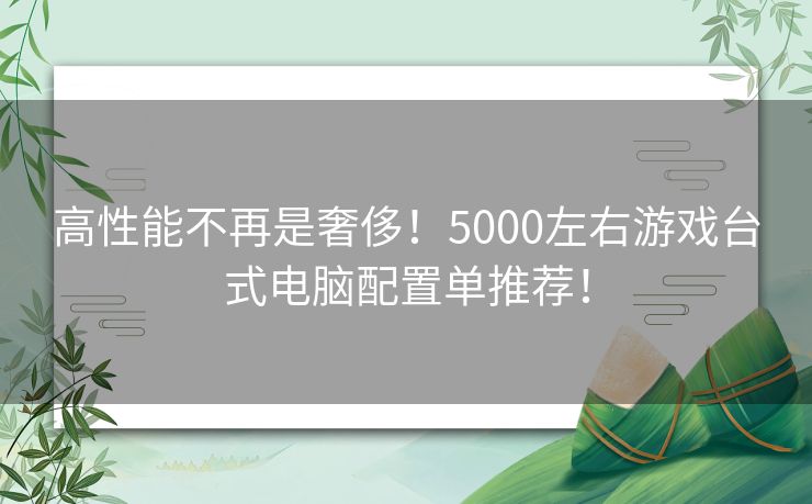 高性能不再是奢侈！5000左右游戏台式电脑配置单推荐！