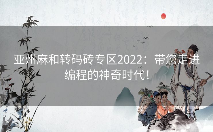 亚州麻和转码砖专区2022：带您走进编程的神奇时代！