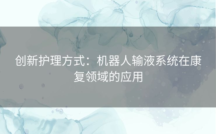 创新护理方式：机器人输液系统在康复领域的应用